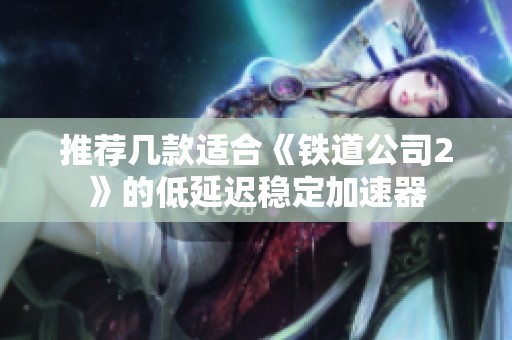 推荐几款适合《铁道公司2》的低延迟稳定加速器