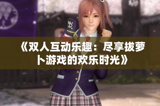 《双人互动乐趣：尽享拔萝卜游戏的欢乐时光》