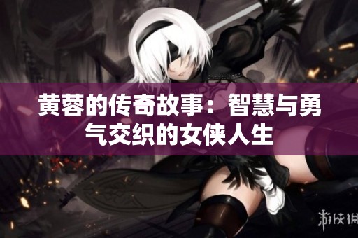 黄蓉的传奇故事：智慧与勇气交织的女侠人生
