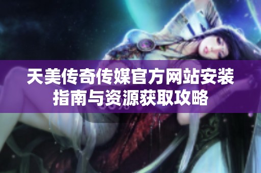 天美传奇传媒官方网站安装指南与资源获取攻略