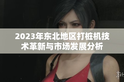 2023年东北地区打桩机技术革新与市场发展分析