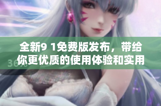 全新9 1免费版发布，带给你更优质的使用体验和实用功能