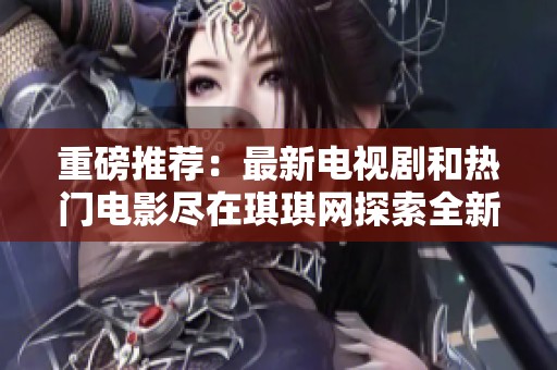 重磅推荐：最新电视剧和热门电影尽在琪琪网探索全新视界