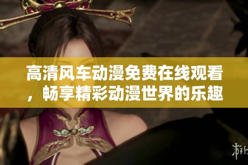 高清风车动漫免费在线观看，畅享精彩动漫世界的乐趣