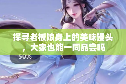 探寻老板娘身上的美味馒头，大家也能一同品尝吗