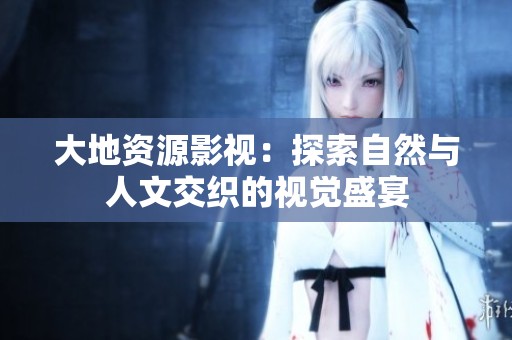 大地资源影视：探索自然与人文交织的视觉盛宴