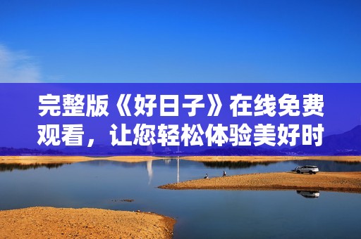 完整版《好日子》在线免费观看，让您轻松体验美好时光