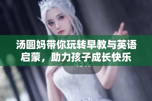 汤圆妈带你玩转早教与英语启蒙，助力孩子成长快乐