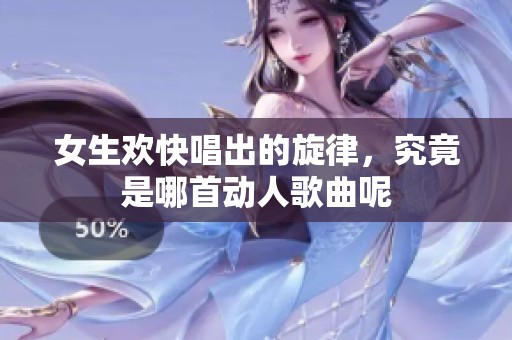 女生欢快唱出的旋律，究竟是哪首动人歌曲呢
