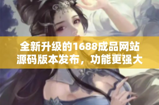 全新升级的1688成品网站源码版本发布，功能更强大