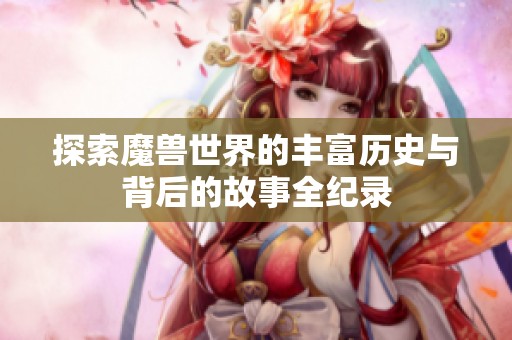 探索魔兽世界的丰富历史与背后的故事全纪录