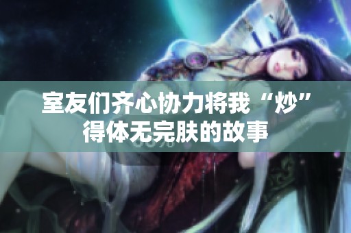 室友们齐心协力将我“炒”得体无完肤的故事
