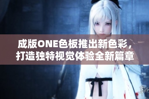 成版ONE色板推出新色彩，打造独特视觉体验全新篇章