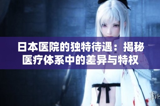 日本医院的独特待遇：揭秘医疗体系中的差异与特权