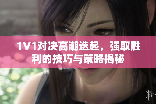 1V1对决高潮迭起，强取胜利的技巧与策略揭秘