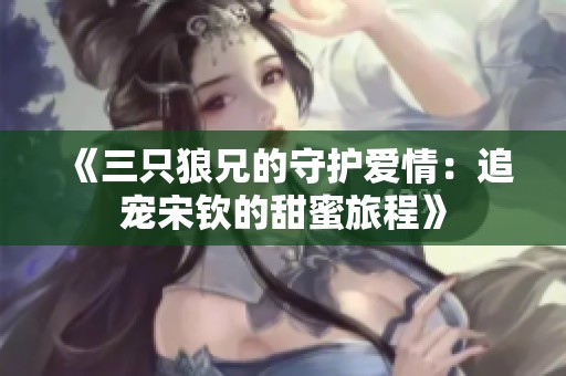 《三只狼兄的守护爱情：追宠宋钦的甜蜜旅程》