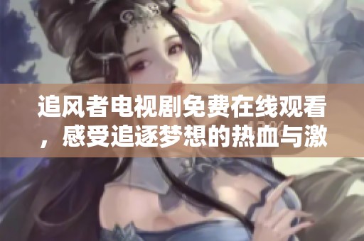 追风者电视剧免费在线观看，感受追逐梦想的热血与激情
