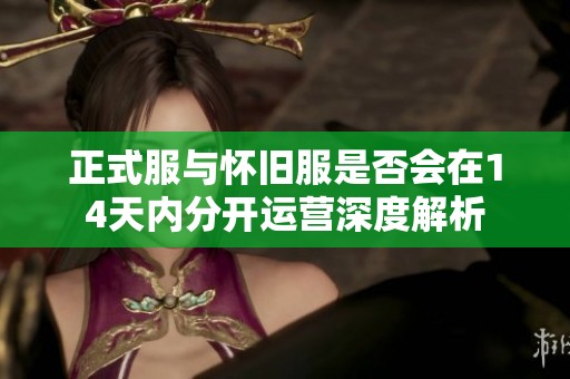 正式服与怀旧服是否会在14天内分开运营深度解析