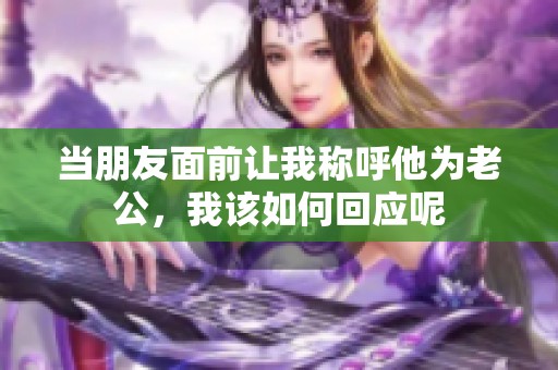当朋友面前让我称呼他为老公，我该如何回应呢