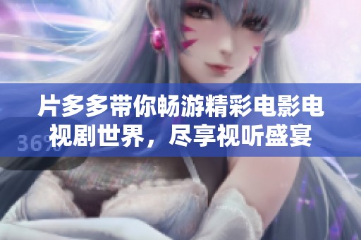 片多多带你畅游精彩电影电视剧世界，尽享视听盛宴