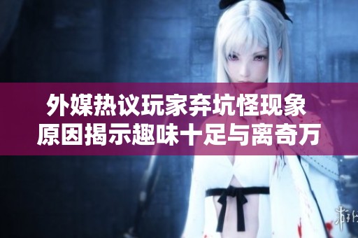 外媒热议玩家弃坑怪现象 原因揭示趣味十足与离奇万分