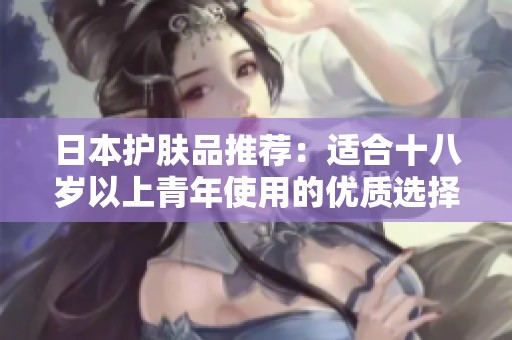 日本护肤品推荐：适合十八岁以上青年使用的优质选择