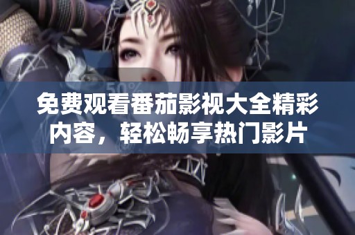 免费观看番茄影视大全精彩内容，轻松畅享热门影片