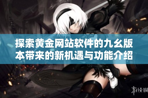 探索黄金网站软件的九幺版本带来的新机遇与功能介绍