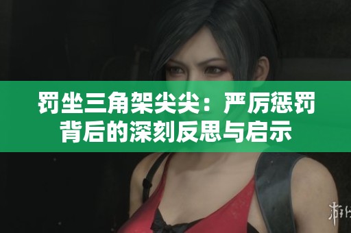 罚坐三角架尖尖：严厉惩罚背后的深刻反思与启示