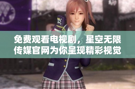 免费观看电视剧，星空无限传媒官网为你呈现精彩视觉盛宴