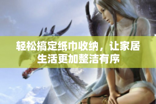 轻松搞定纸巾收纳，让家居生活更加整洁有序