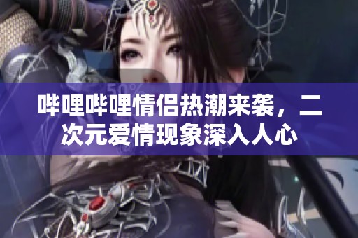 哔哩哔哩情侣热潮来袭，二次元爱情现象深入人心