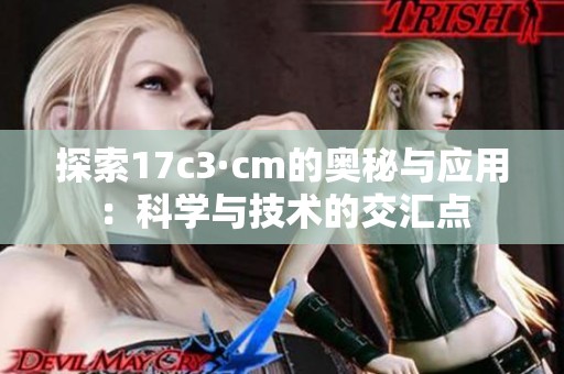 探索17c3·cm的奥秘与应用：科学与技术的交汇点