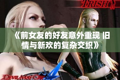 《前女友的好友意外重现 旧情与新欢的复杂交织》