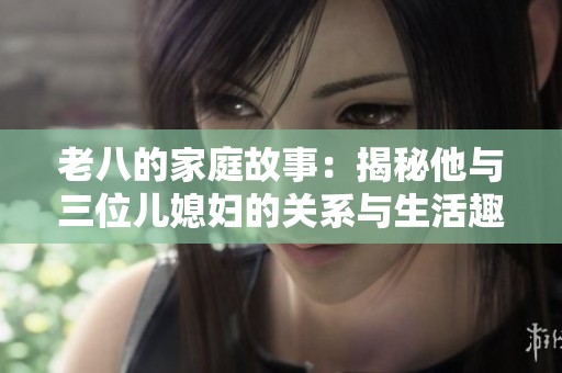 老八的家庭故事：揭秘他与三位儿媳妇的关系与生活趣事