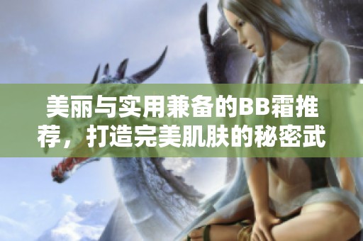美丽与实用兼备的BB霜推荐，打造完美肌肤的秘密武器