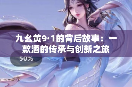 九幺黄9·1的背后故事：一款酒的传承与创新之旅