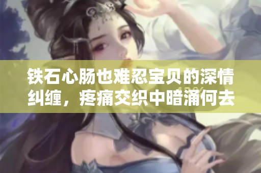铁石心肠也难忍宝贝的深情纠缠，疼痛交织中暗涌何去何从