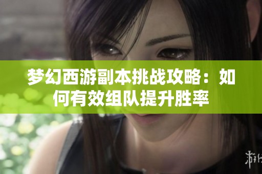 梦幻西游副本挑战攻略：如何有效组队提升胜率