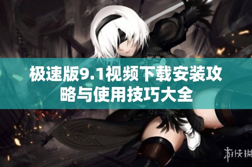 极速版9.1视频下载安装攻略与使用技巧大全