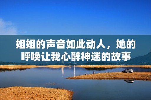 姐姐的声音如此动人，她的呼唤让我心醉神迷的故事