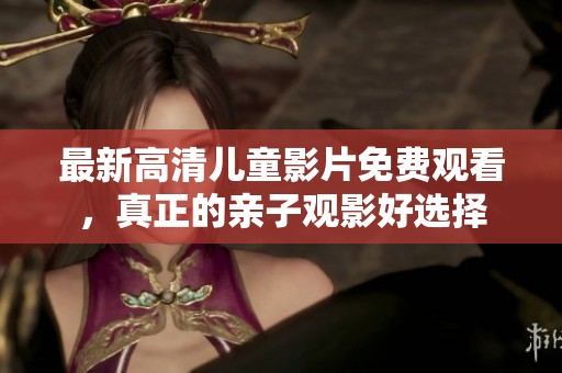 最新高清儿童影片免费观看，真正的亲子观影好选择