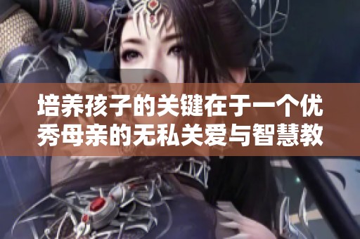 培养孩子的关键在于一个优秀母亲的无私关爱与智慧教育