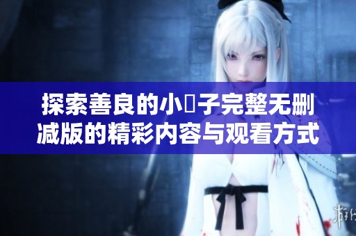 探索善良的小峓子完整无删减版的精彩内容与观看方式