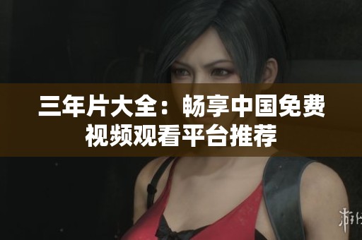 三年片大全：畅享中国免费视频观看平台推荐