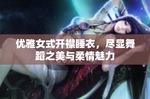 优雅女式开襟睡衣，尽显舞蹈之美与柔情魅力