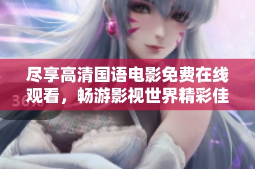 尽享高清国语电影免费在线观看，畅游影视世界精彩佳作