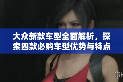 大众新款车型全面解析，探索四款必购车型优势与特点