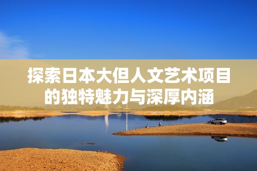 探索日本大但人文艺术项目的独特魅力与深厚内涵