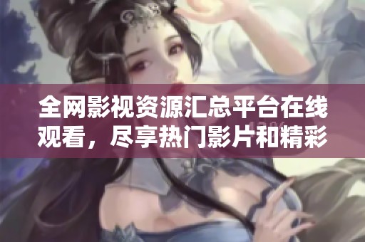 全网影视资源汇总平台在线观看，尽享热门影片和精彩剧集